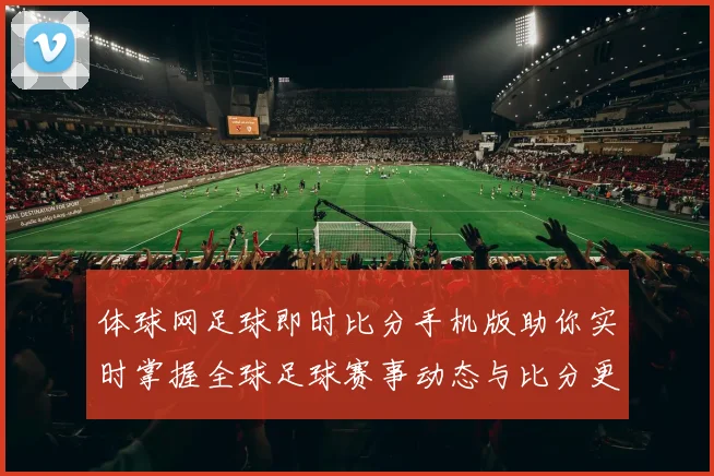 体球网足球即时比分手机版助你实时掌握全球足球赛事动态与比分更新