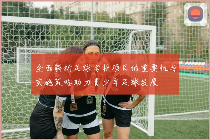 全面解析足球考核项目的重要性与实施策略助力青少年足球发展