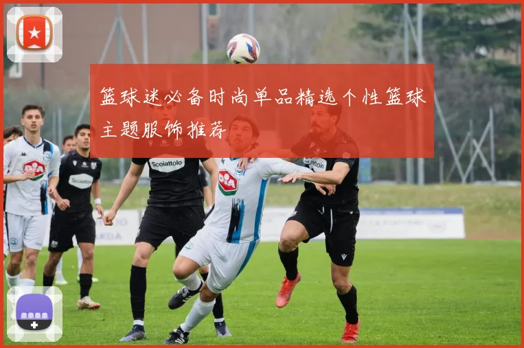 篮球迷必备时尚单品精选个性篮球主题服饰推荐