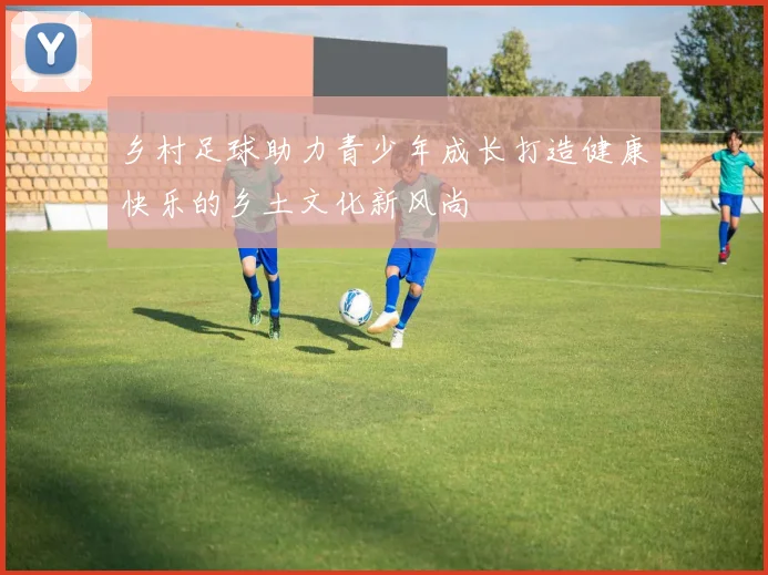乡村足球助力青少年成长打造健康快乐的乡土文化新风尚