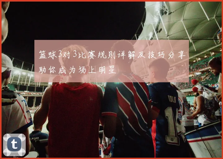篮球3对3比赛规则详解及技巧分享助你成为场上明星