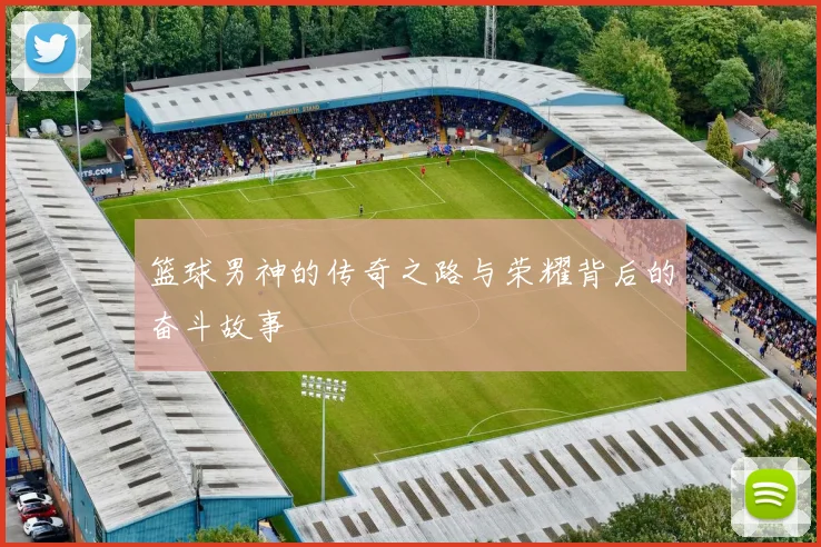 篮球男神的传奇之路与荣耀背后的奋斗故事