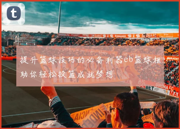 提升篮球技巧的必备利器eb篮球框助你轻松投篮成就梦想