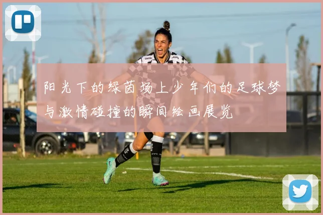 阳光下的绿茵场上少年们的足球梦与激情碰撞的瞬间绘画展览