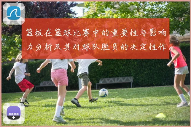 篮板在篮球比赛中的重要性与影响力分析及其对球队胜负的决定性作用