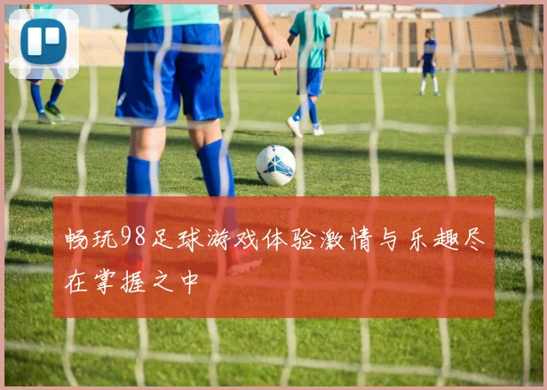 畅玩98足球游戏体验激情与乐趣尽在掌握之中