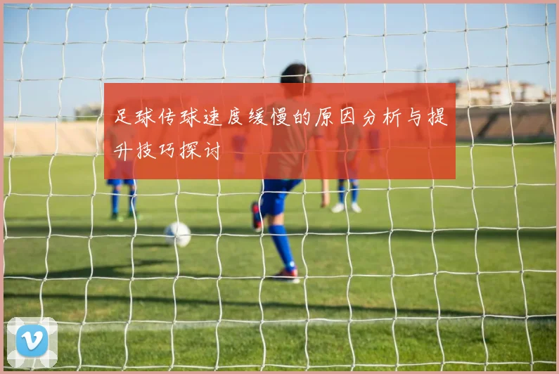 足球传球速度缓慢的原因分析与提升技巧探讨