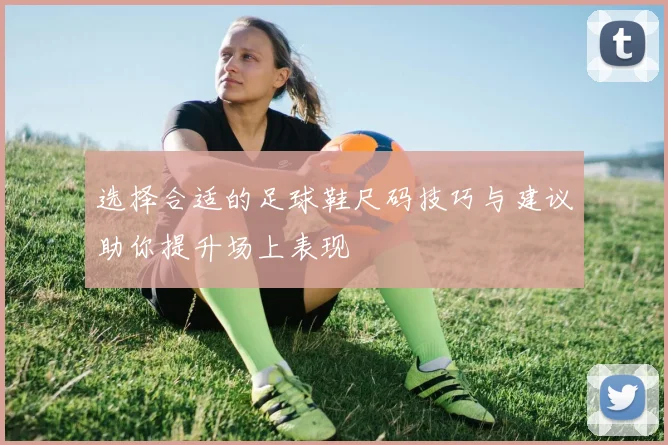 选择合适的足球鞋尺码技巧与建议助你提升场上表现