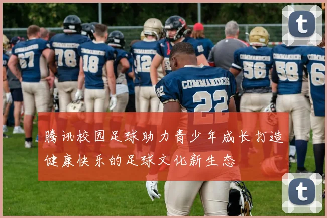腾讯校园足球助力青少年成长打造健康快乐的足球文化新生态