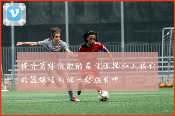 提升篮球技能的最佳选择加入我们的篮球培训班一起成长吧