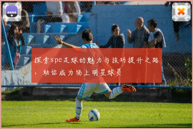 探索spe足球的魅力与技巧提升之路，助你成为场上明星球员