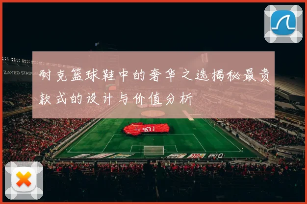 耐克篮球鞋中的奢华之选揭秘最贵款式的设计与价值分析