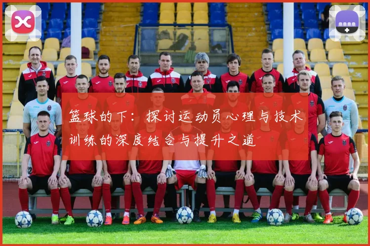 篮球的下：探讨运动员心理与技术训练的深度结合与提升之道