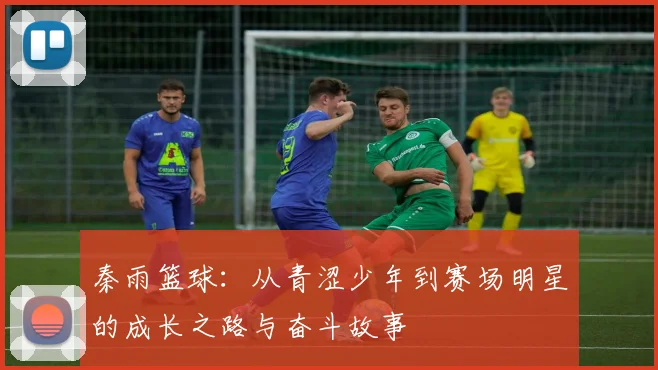 秦雨篮球：从青涩少年到赛场明星的成长之路与奋斗故事